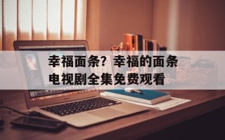 幸福面条？幸福的面条电视剧全集免费观看