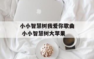 小小智慧树我爱你歌曲 小小智慧树大苹果