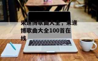 朱逢博歌曲大全，朱逢博歌曲大全100首在线