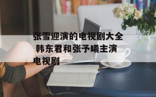 张雪迎演的电视剧大全 韩东君和张予曦主演电视剧