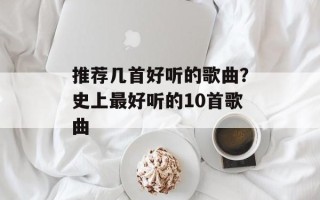 推荐几首好听的歌曲？史上最好听的10首歌曲