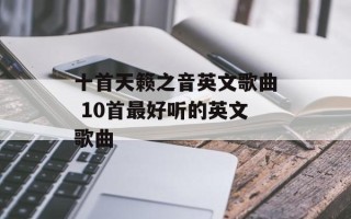 十首天籁之音英文歌曲 10首最好听的英文歌曲