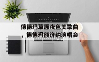 德德玛草原夜色美歌曲，德德玛额济纳演唱会