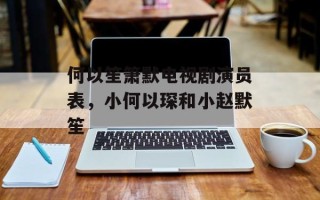 何以笙箫默电视剧演员表，小何以琛和小赵默笙