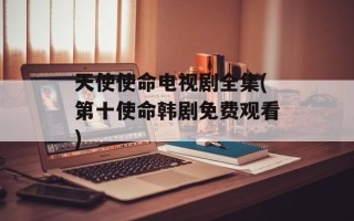 天使使命电视剧全集(第十使命韩剧免费观看)