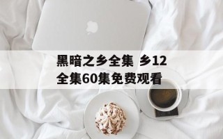 黑暗之乡全集 乡12全集60集免费观看