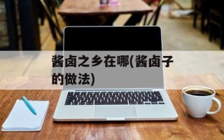 酱卤之乡在哪(酱卤子的做法)