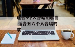 适合5个人合唱的歌曲 适合五六个人合唱的歌