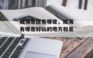 威海景区有哪些，威海有哪些好玩的地方和景点