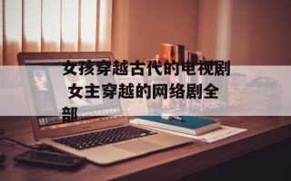 女孩穿越古代的电视剧 女主穿越的网络剧全部