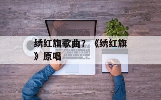 绣红旗歌曲？《绣红旗》原唱
