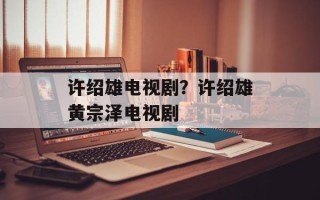 许绍雄电视剧？许绍雄黄宗泽电视剧