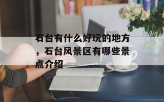 石台有什么好玩的地方，石台风景区有哪些景点介绍