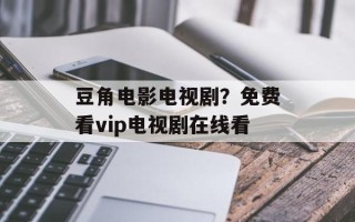豆角电影电视剧？免费看vip电视剧在线看