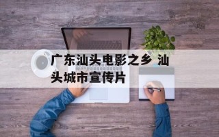 广东汕头电影之乡 汕头城市宣传片