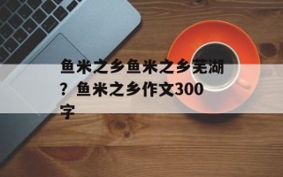 鱼米之乡鱼米之乡芜湖？鱼米之乡作文300字