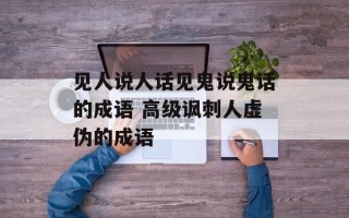 见人说人话见鬼说鬼话的成语 高级讽刺人虚伪的成语
