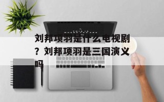 刘邦项羽是什么电视剧？刘邦项羽是三国演义吗
