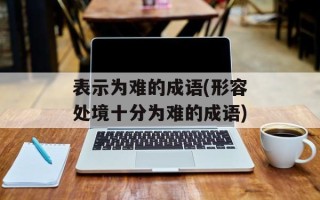表示为难的成语(形容处境十分为难的成语)