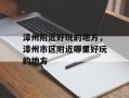 漳州附近好玩的地方，漳州市区附近哪里好玩的地方