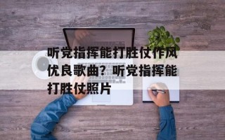 听党指挥能打胜仗作风优良歌曲？听党指挥能打胜仗照片