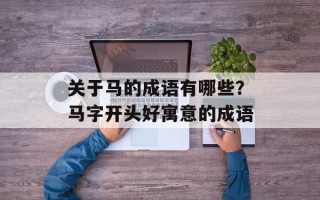 关于马的成语有哪些？马字开头好寓意的成语