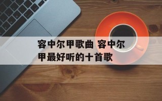 容中尔甲歌曲 容中尔甲最好听的十首歌