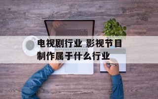 电视剧行业 影视节目制作属于什么行业