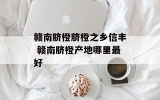 赣南脐橙脐橙之乡信丰 赣南脐橙产地哪里最好