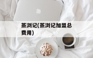 蒸浏记(蒸浏记加盟总费用)