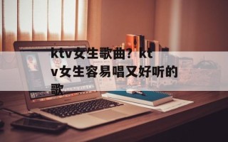 ktv女生歌曲？ktv女生容易唱又好听的歌