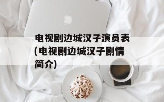 电视剧边城汉子演员表(电视剧边城汉子剧情简介)