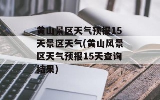 黄山景区天气预报15天景区天气(黄山风景区天气预报15天查询结果)