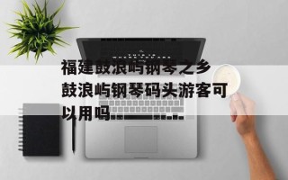 福建鼓浪屿钢琴之乡 鼓浪屿钢琴码头游客可以用吗