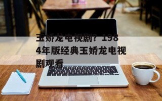 玉娇龙电视剧？1984年版经典玉娇龙电视剧观看
