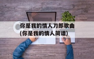 你是我的情人刀郎歌曲(你是我的情人简谱)