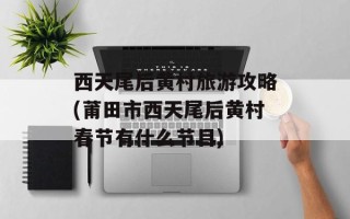 西天尾后黄村旅游攻略(莆田市西天尾后黄村春节有什么节目)