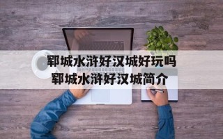 郓城水浒好汉城好玩吗 郓城水浒好汉城简介