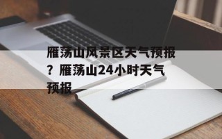 雁荡山风景区天气预报？雁荡山24小时天气预报