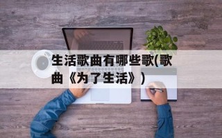 生活歌曲有哪些歌(歌曲《为了生活》)