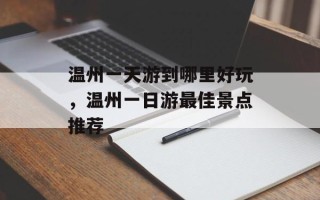 温州一天游到哪里好玩，温州一日游最佳景点推荐
