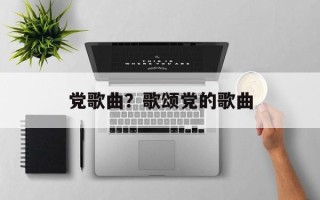 党歌曲？歌颂党的歌曲