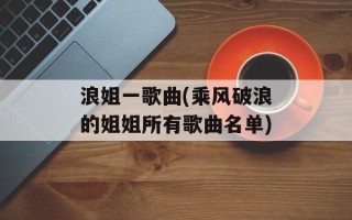浪姐一歌曲(乘风破浪的姐姐所有歌曲名单)