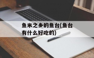 鱼米之乡的鱼台(鱼台有什么好吃的)