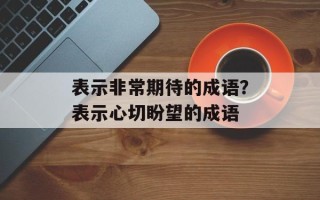 表示非常期待的成语？表示心切盼望的成语