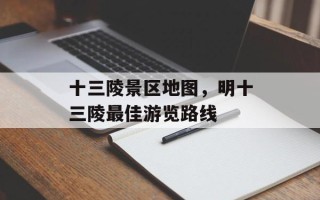 十三陵景区地图，明十三陵最佳游览路线