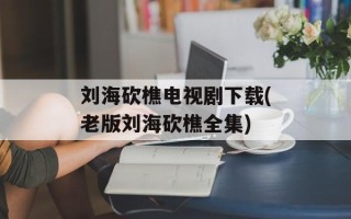 刘海砍樵电视剧下载(老版刘海砍樵全集)