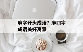 麻字开头成语？麻四字成语美好寓意