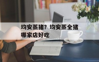 均安蒸猪？均安蒸全猪哪家店好吃