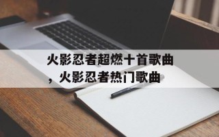 火影忍者超燃十首歌曲，火影忍者热门歌曲